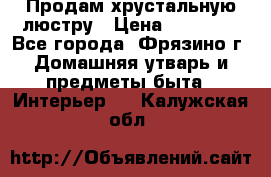 Продам хрустальную люстру › Цена ­ 13 000 - Все города, Фрязино г. Домашняя утварь и предметы быта » Интерьер   . Калужская обл.